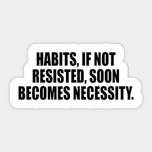 Habits, if not resisted, soon becomes necessity Sticker